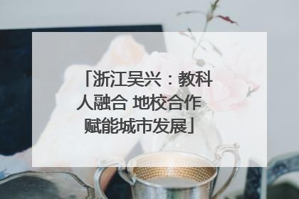 浙江吴兴：教科人融合 地校合作赋能城市发展