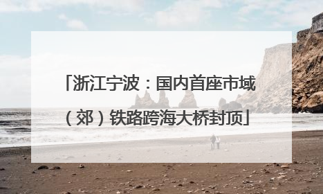 浙江宁波：国内首座市域（郊）铁路跨海大桥封顶