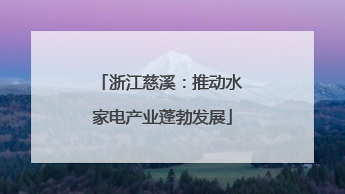 浙江慈溪：推动水家电产业蓬勃发展