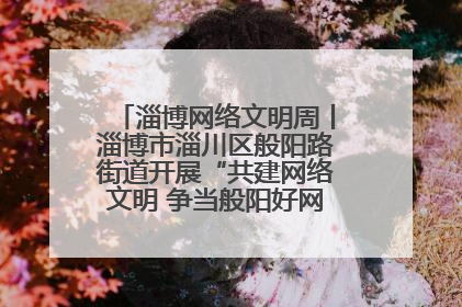 淄博网络文明周丨淄博市淄川区般阳路街道开展“共建网络文明 争当般阳好网民”主题宣讲活动