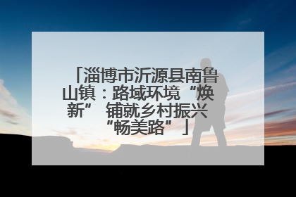 淄博市沂源县南鲁山镇：路域环境“焕新” 铺就乡村振兴“畅美路”