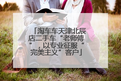 淘车车天津北辰店二手车“老师傅”，以专业征服“完美主义”客户