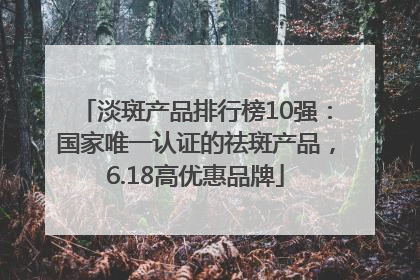 淡斑产品排行榜10强：国家唯一认证的祛斑产品，6.18高优惠品牌