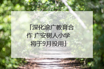 深化渝广教育合作 广安树人小学将于9月投用
