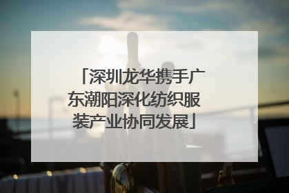 深圳龙华携手广东潮阳深化纺织服装产业协同发展