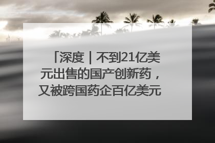 深度｜不到21亿美元出售的国产创新药，又被跨国药企百亿美元拿下，谁赚了？