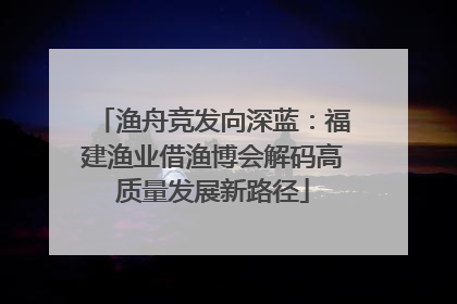 渔舟竞发向深蓝：福建渔业借渔博会解码高质量发展新路径
