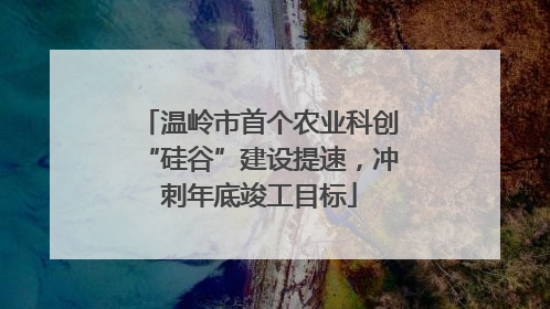 温岭市首个农业科创“硅谷”建设提速，冲刺年底竣工目标