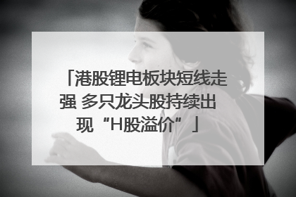 港股锂电板块短线走强 多只龙头股持续出现“H股溢价”
