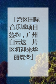 湾区国际音乐城项目签约，广州白云这一片区将迎来华丽蝶变