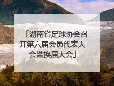 湖南省足球协会召开第六届会员代表大会暨换届大会