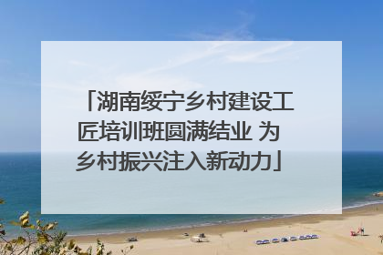 湖南绥宁乡村建设工匠培训班圆满结业 为乡村振兴注入新动力
