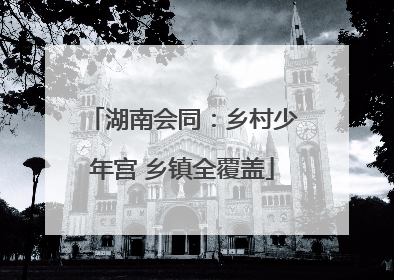 湖南会同：乡村少年宫 乡镇全覆盖