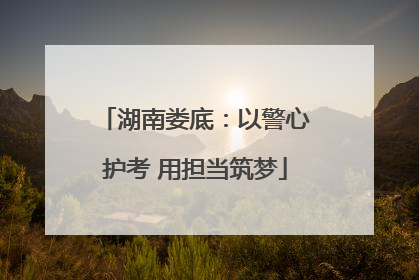 湖南娄底：以警心护考 用担当筑梦