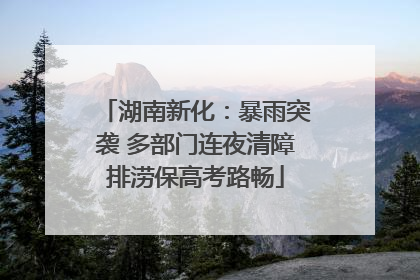 湖南新化：暴雨突袭 多部门连夜清障排涝保高考路畅