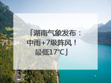 湖南气象发布：中雨+7级阵风！最低17℃