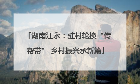 湖南江永：驻村轮换“传帮带” 乡村振兴承新篇