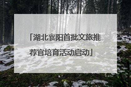湖北襄阳首批文旅推荐官培育活动启动
