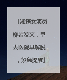 湘籍女演员柳岩发文：早去医院早解脱，紧急提醒