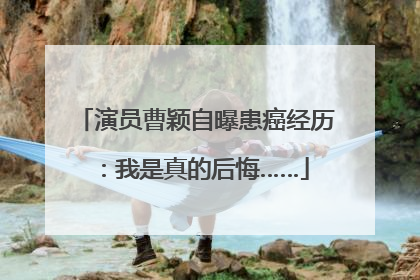 演员曹颖自曝患癌经历：我是真的后悔……