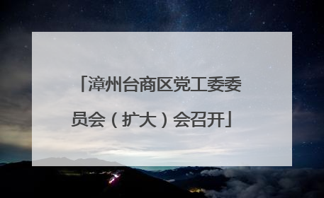 漳州台商区党工委委员会（扩大）会召开