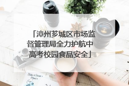 漳州芗城区市场监督管理局全力护航中高考校园食品安全