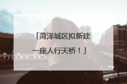 菏泽城区拟新建一座人行天桥！