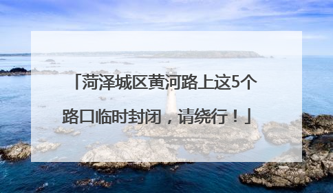 菏泽城区黄河路上这5个路口临时封闭，请绕行！