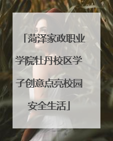 菏泽家政职业学院牡丹校区学子创意点亮校园安全生活