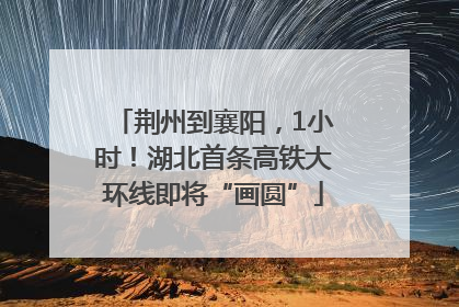 荆州到襄阳，1小时！湖北首条高铁大环线即将“画圆”