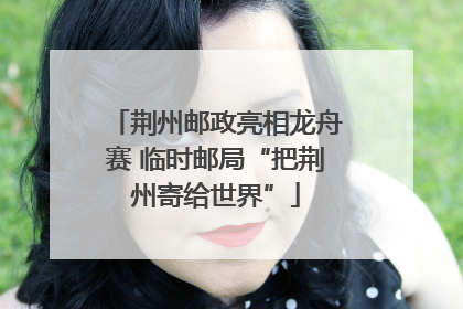 荆州邮政亮相龙舟赛 临时邮局“把荆州寄给世界”