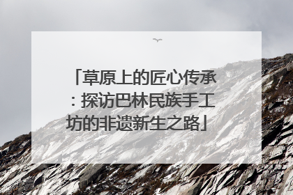草原上的匠心传承：探访巴林民族手工坊的非遗新生之路