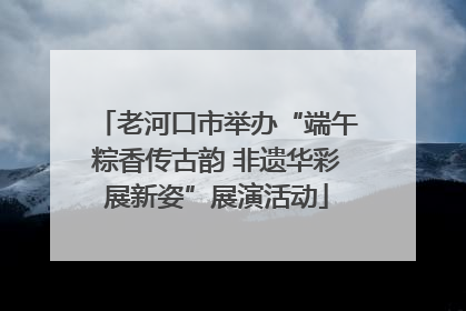 老河口市举办“端午粽香传古韵 非遗华彩展新姿”展演活动