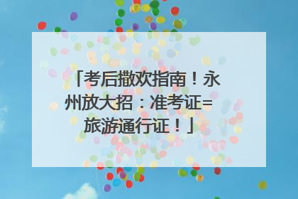 考后撒欢指南！永州放大招：准考证=旅游通行证！