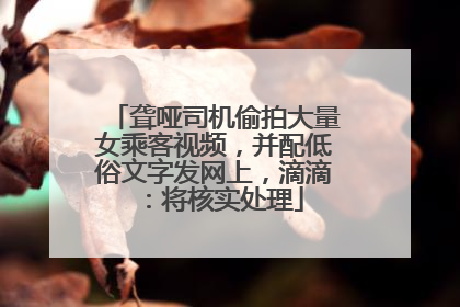 聋哑司机偷拍大量女乘客视频，并配低俗文字发网上，滴滴：将核实处理