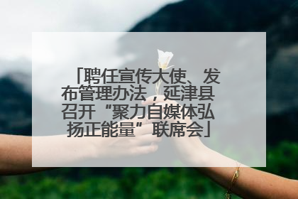 聘任宣传大使、发布管理办法，延津县召开“聚力自媒体弘扬正能量”联席会
