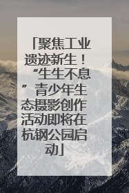 聚焦工业遗迹新生！“生生不息”青少年生态摄影创作活动即将在杭钢公园启动