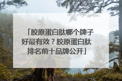 胶原蛋白肽哪个牌子好最有效？胶原蛋白肽排名前十品牌公开