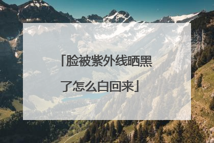 脸被紫外线晒黑了怎么白回来