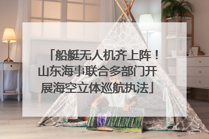 船艇无人机齐上阵！山东海事联合多部门开展海空立体巡航执法