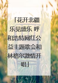 花开北疆 乐见盛乐 呼和浩特网红公益主题歌会和林格尔激情开唱