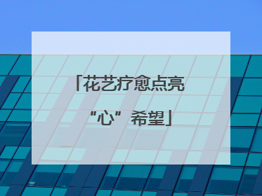 花艺疗愈点亮“心”希望