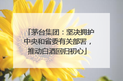 茅台集团：坚决拥护中央和省委有关部署，推动白酒回归初心
