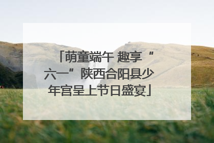 萌童端午 趣享“六一”陕西合阳县少年宫呈上节日盛宴