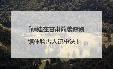 萌娃在甘肃简牍博物馆体验古人记事法