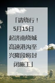 请绕行！5月15日起济南绕城高速港沟至兴隆段将封闭施工