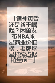 诸神黄昏还是新王崛起？闲鱼发布NBA球星商业价值榜，老牌球星持续占据销量前三