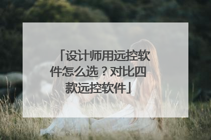 设计师用远控软件怎么选？对比四款远控软件
