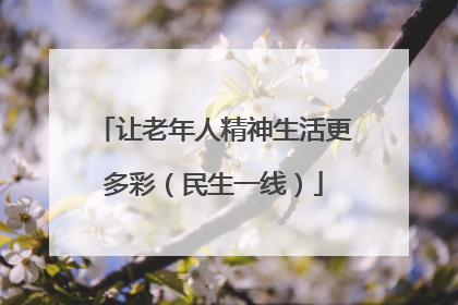让老年人精神生活更多彩（民生一线）