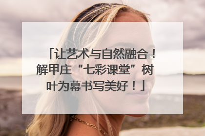 让艺术与自然融合！解甲庄“七彩课堂”树叶为幕书写美好！